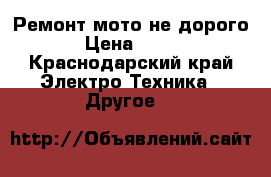 Ремонт мото не дорого › Цена ­ 500 - Краснодарский край Электро-Техника » Другое   